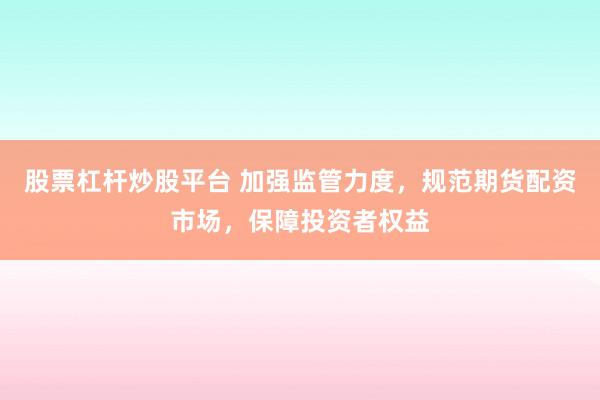 股票杠杆炒股平台 加强监管力度，规范期货配资市场，保障投资者权益