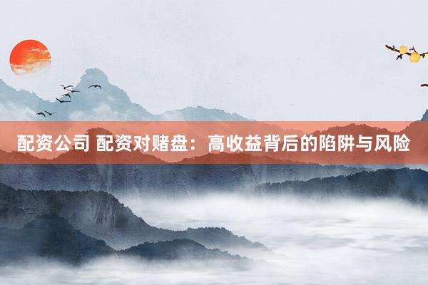 配资公司 配资对赌盘：高收益背后的陷阱与风险
