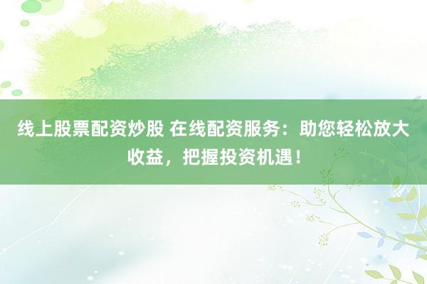 线上股票配资炒股 在线配资服务：助您轻松放大收益，把握投资机遇！