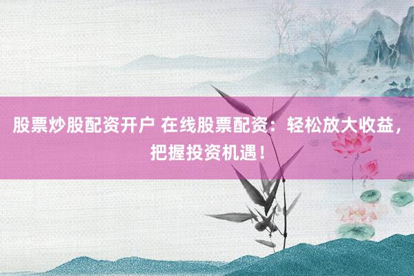 股票炒股配资开户 在线股票配资：轻松放大收益，把握投资机遇！