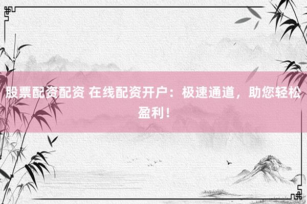 股票配资配资 在线配资开户：极速通道，助您轻松盈利！