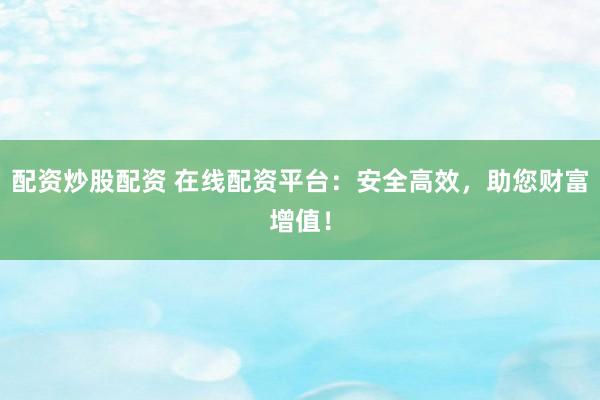 配资炒股配资 在线配资平台：安全高效，助您财富增值！