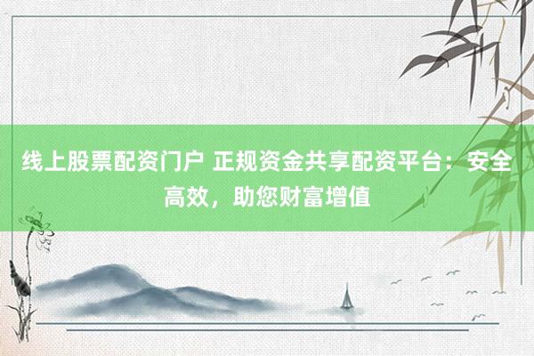 线上股票配资门户 正规资金共享配资平台：安全高效，助您财富增值
