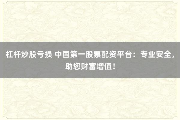 杠杆炒股亏损 中国第一股票配资平台：专业安全，助您财富增值！