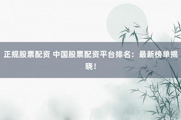 正规股票配资 中国股票配资平台排名：最新榜单揭晓！