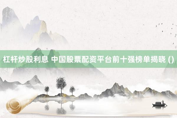 杠杆炒股利息 中国股票配资平台前十强榜单揭晓 ()