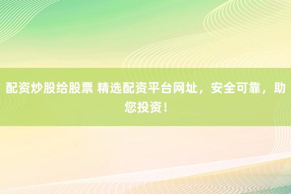 配资炒股给股票 精选配资平台网址，安全可靠，助您投资！