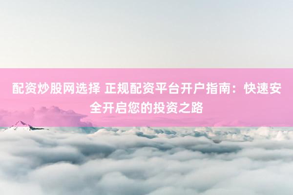 配资炒股网选择 正规配资平台开户指南：快速安全开启您的投资之路