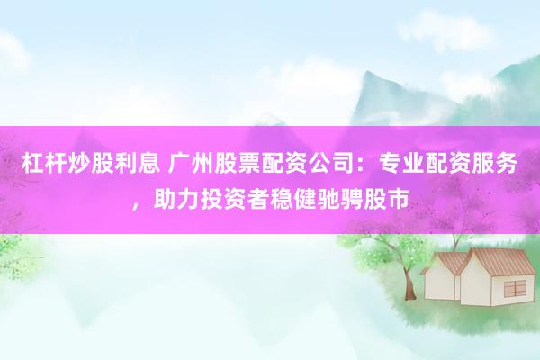 杠杆炒股利息 广州股票配资公司：专业配资服务，助力投资者稳健驰骋股市