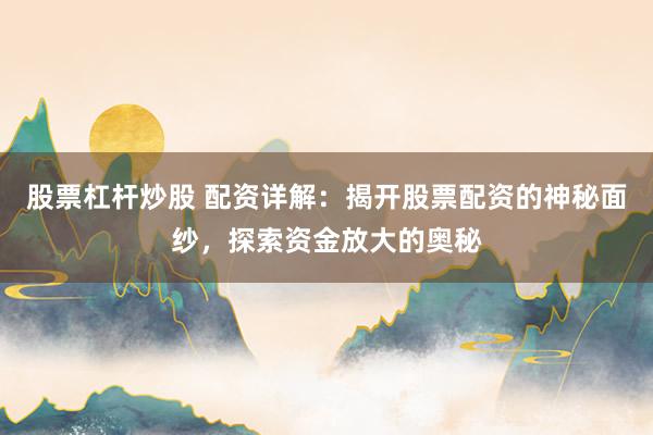 股票杠杆炒股 配资详解：揭开股票配资的神秘面纱，探索资金放大的奥秘