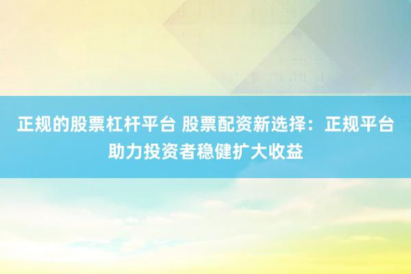 正规的股票杠杆平台 股票配资新选择：正规平台助力投资者稳健扩大收益