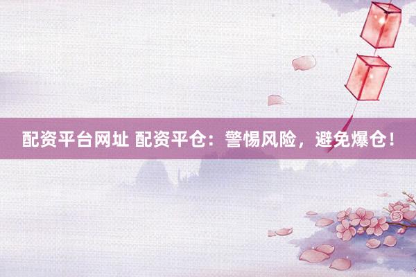 配资平台网址 配资平仓：警惕风险，避免爆仓！