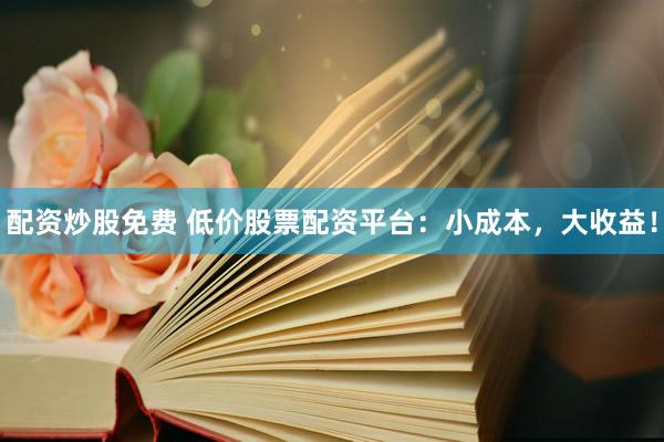 配资炒股免费 低价股票配资平台：小成本，大收益！