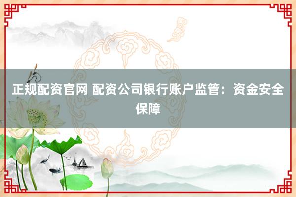 正规配资官网 配资公司银行账户监管:资金安全保障
