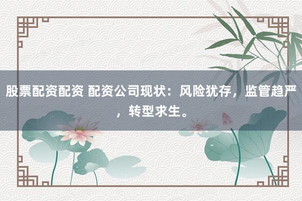 股票配资配资 配资公司现状:风险犹存,监管趋严,转型求生。