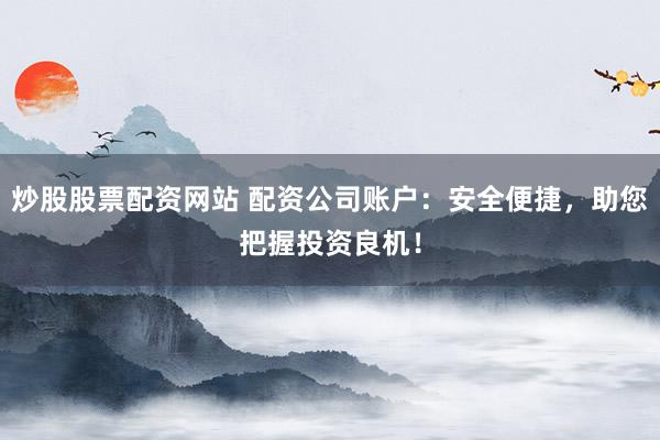 炒股股票配资网站 配资公司账户:安全便捷,助您把握投资良机!