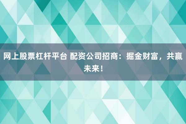 网上股票杠杆平台 配资公司招商:掘金财富,共赢未来!