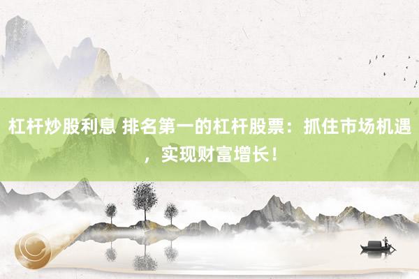 杠杆炒股利息 排名第一的杠杆股票:抓住市场机遇,实现财富增长!