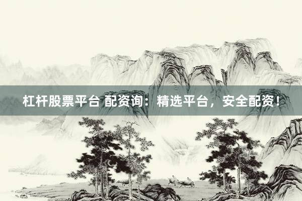 杠杆股票平台 配资询:精选平台,安全配资!