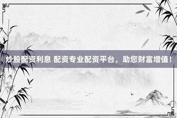 炒股配资利息 配资专业配资平台,助您财富增值!