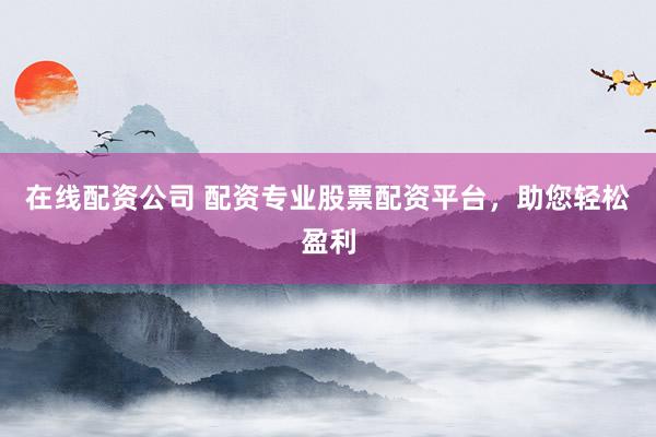 在线配资公司 配资专业股票配资平台,助您轻松盈利