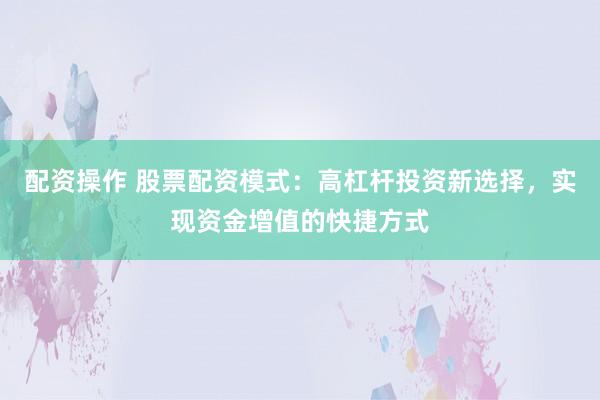 配资操作 股票配资模式：高杠杆投资新选择，实现资金增值的快捷方式