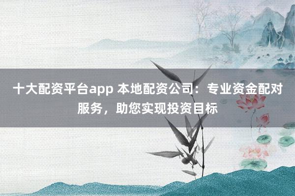 十大配资平台app 本地配资公司：专业资金配对服务，助您实现投资目标