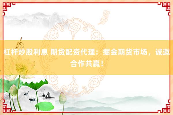 杠杆炒股利息 期货配资代理:掘金期货市场,诚邀合作共赢!