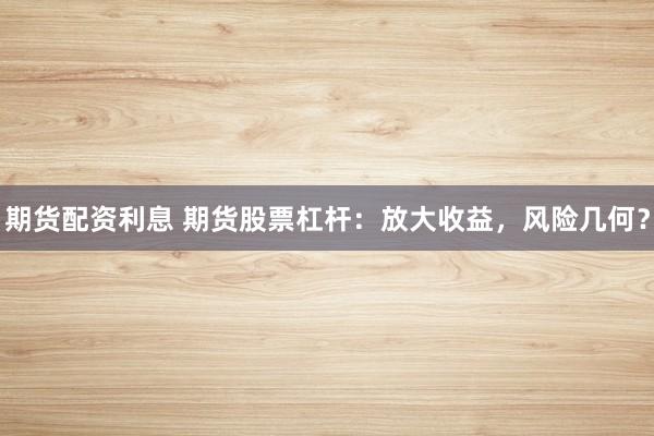 期货配资利息 期货股票杠杆:放大收益,风险几何?
