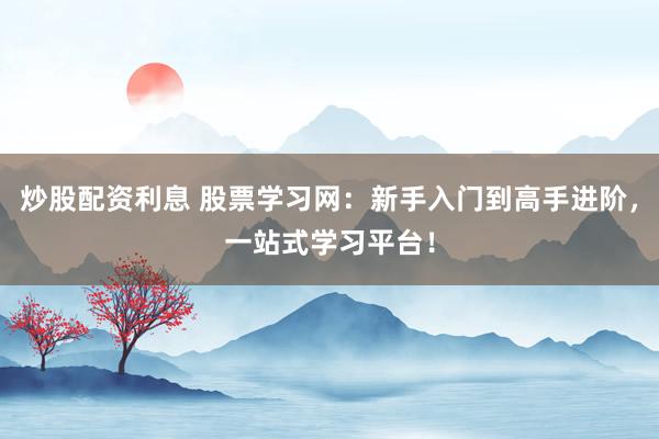 炒股配资利息 股票学习网:新手入门到高手进阶,一站式学习平台!
