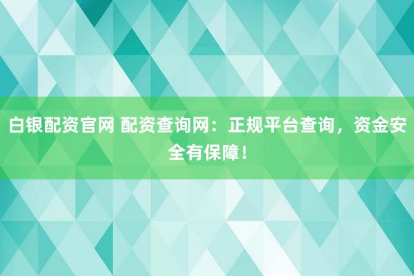 白银配资官网 配资查询网:正规平台查询,资金安全有保障!