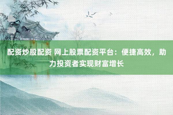 配资炒股配资 网上股票配资平台:便捷高效,助力投资者实现财富增长