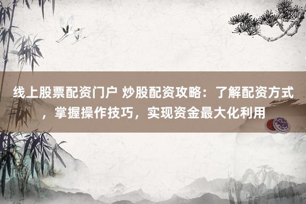 线上股票配资门户 炒股配资攻略:了解配资方式,掌握操作技巧,实现资金最大化利用