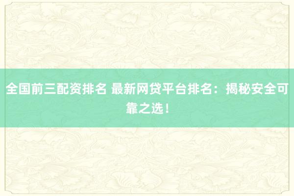 全国前三配资排名 最新网贷平台排名:揭秘安全可靠之选!