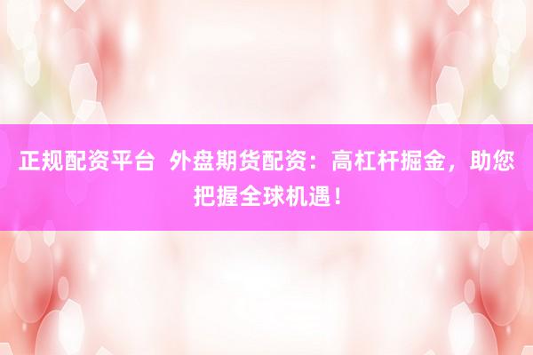 正规配资平台  外盘期货配资：高杠杆掘金，助您把握全球机遇！
