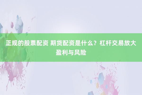 正规的股票配资 期货配资是什么?杠杆交易放大盈利与风险