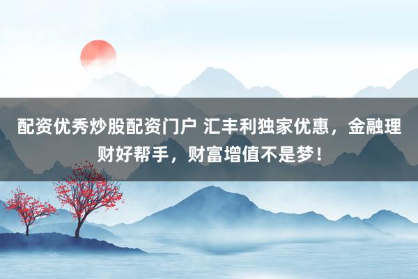 配资优秀炒股配资门户 汇丰利独家优惠，金融理财好帮手，财富增值不是梦！