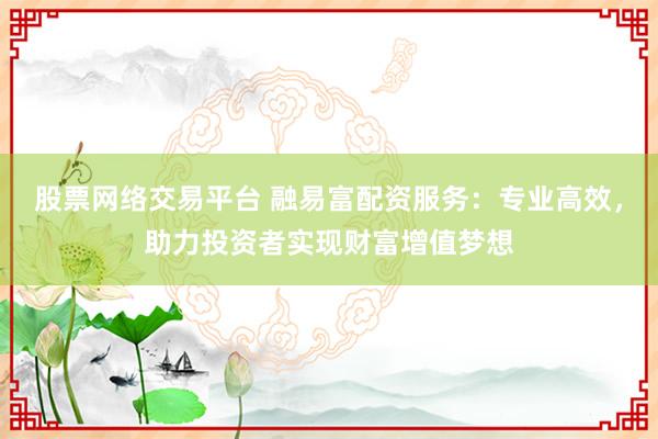 股票网络交易平台 融易富配资服务:专业高效,助力投资者实现财富增值梦想