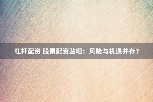 杠杆配资 股票配资贴吧:风险与机遇并存?