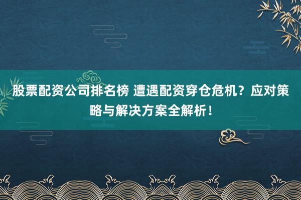 股票配资公司排名榜 遭遇配资穿仓危机?应对策略与解决方案全解析!