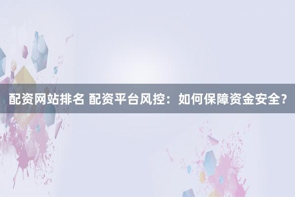配资网站排名 配资平台风控：如何保障资金安全？