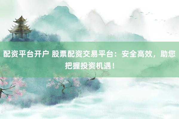 配资平台开户 股票配资交易平台：安全高效，助您把握投资机遇！