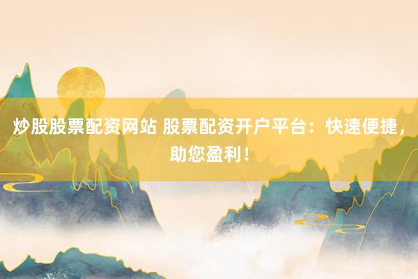 炒股股票配资网站 股票配资开户平台:快速便捷,助您盈利!