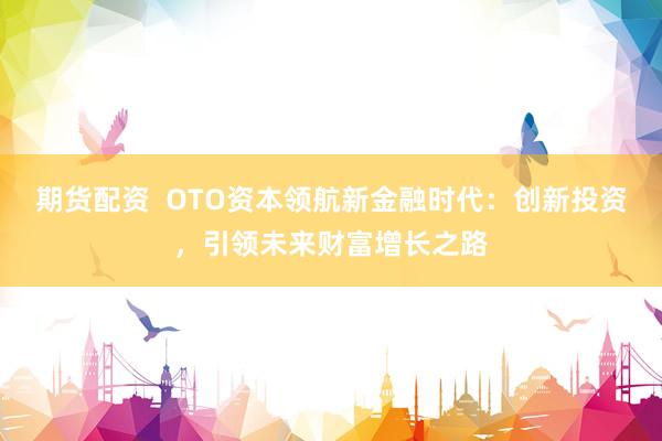 期货配资  OTO资本领航新金融时代：创新投资，引领未来财富增长之路