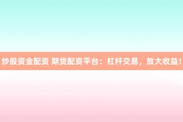 炒股资金配资 期货配资平台：杠杆交易，放大收益！