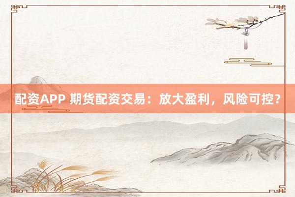 配资APP 期货配资交易:放大盈利,风险可控?