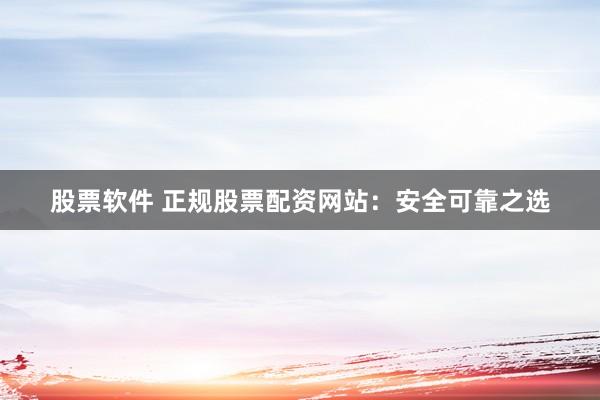 股票软件 正规股票配资网站:安全可靠之选