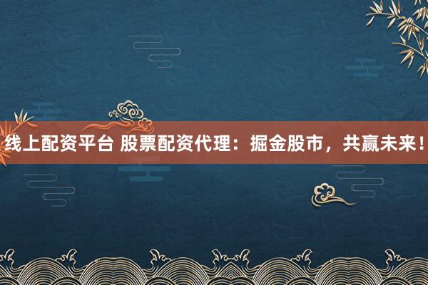 线上配资平台 股票配资代理:掘金股市,共赢未来!
