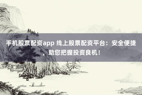 手机股票配资app 线上股票配资平台:安全便捷,助您把握投资良机!