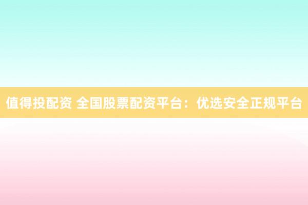 值得投配资 全国股票配资平台:优选安全正规平台